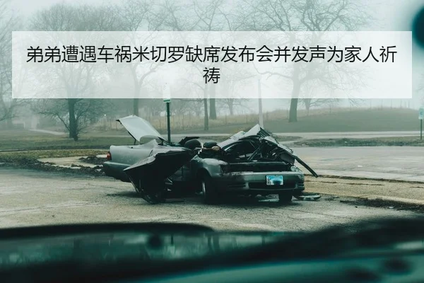 弟弟遭遇车祸米切罗缺席发布会并发声为家人祈祷